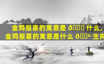 金鸡报喜的寓意是 🐘 什么,金鸡报喜的寓意是什么 🌺 生肖